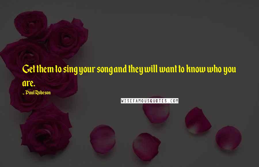 Paul Robeson Quotes: Get them to sing your song and they will want to know who you are.