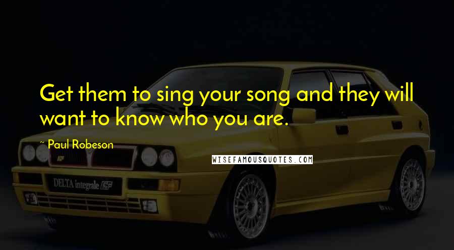 Paul Robeson Quotes: Get them to sing your song and they will want to know who you are.