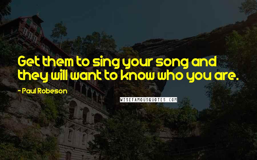 Paul Robeson Quotes: Get them to sing your song and they will want to know who you are.