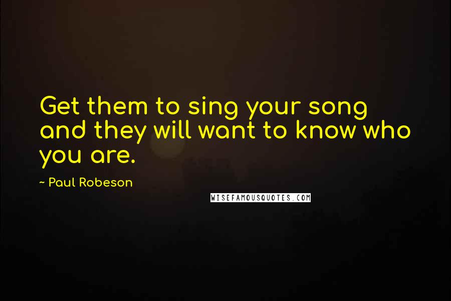 Paul Robeson Quotes: Get them to sing your song and they will want to know who you are.