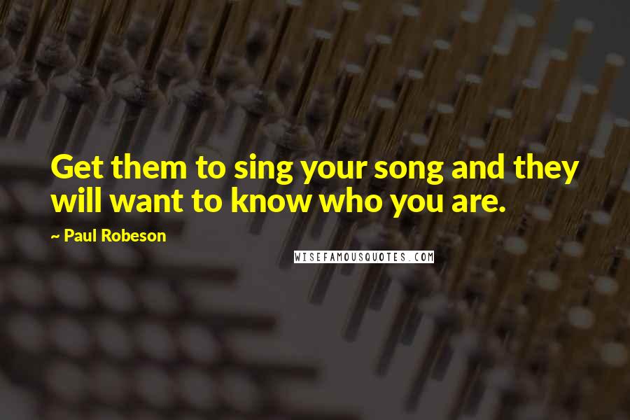 Paul Robeson Quotes: Get them to sing your song and they will want to know who you are.