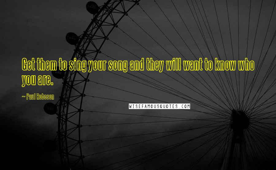 Paul Robeson Quotes: Get them to sing your song and they will want to know who you are.