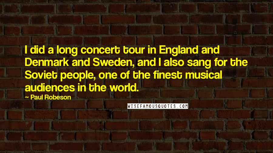 Paul Robeson Quotes: I did a long concert tour in England and Denmark and Sweden, and I also sang for the Soviet people, one of the finest musical audiences in the world.