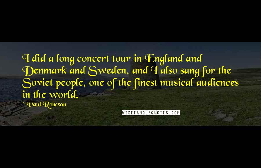 Paul Robeson Quotes: I did a long concert tour in England and Denmark and Sweden, and I also sang for the Soviet people, one of the finest musical audiences in the world.