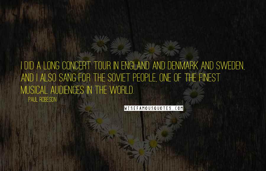 Paul Robeson Quotes: I did a long concert tour in England and Denmark and Sweden, and I also sang for the Soviet people, one of the finest musical audiences in the world.