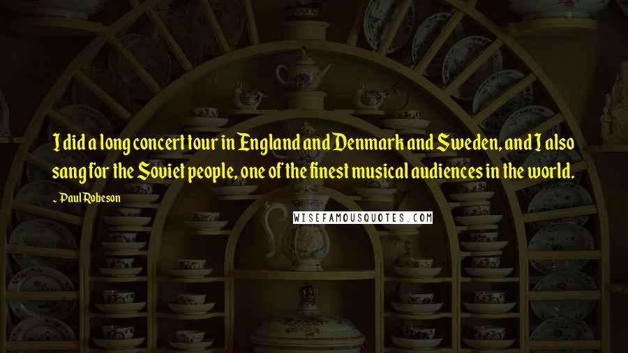 Paul Robeson Quotes: I did a long concert tour in England and Denmark and Sweden, and I also sang for the Soviet people, one of the finest musical audiences in the world.