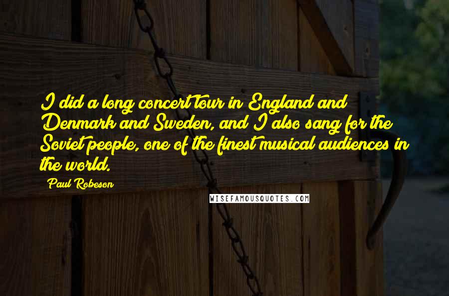 Paul Robeson Quotes: I did a long concert tour in England and Denmark and Sweden, and I also sang for the Soviet people, one of the finest musical audiences in the world.