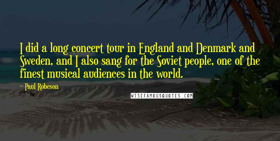 Paul Robeson Quotes: I did a long concert tour in England and Denmark and Sweden, and I also sang for the Soviet people, one of the finest musical audiences in the world.