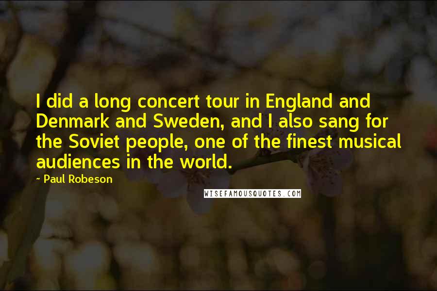 Paul Robeson Quotes: I did a long concert tour in England and Denmark and Sweden, and I also sang for the Soviet people, one of the finest musical audiences in the world.