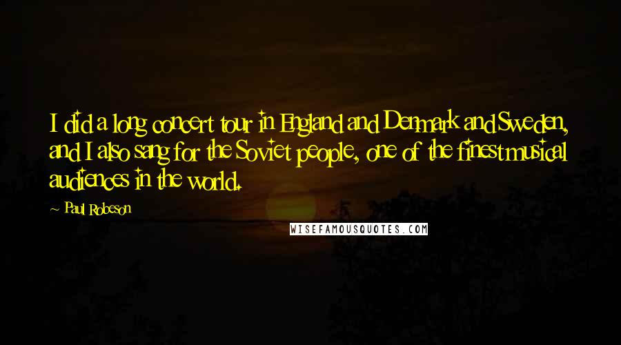 Paul Robeson Quotes: I did a long concert tour in England and Denmark and Sweden, and I also sang for the Soviet people, one of the finest musical audiences in the world.