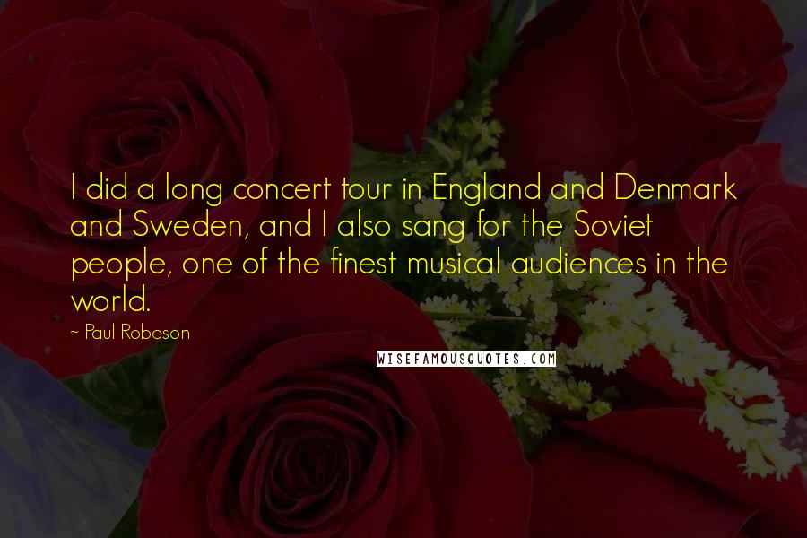 Paul Robeson Quotes: I did a long concert tour in England and Denmark and Sweden, and I also sang for the Soviet people, one of the finest musical audiences in the world.