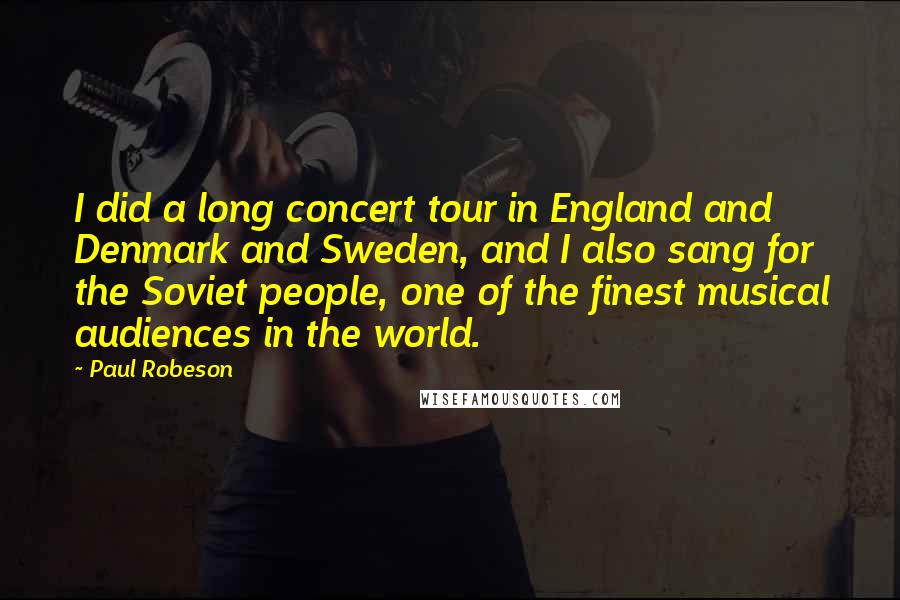 Paul Robeson Quotes: I did a long concert tour in England and Denmark and Sweden, and I also sang for the Soviet people, one of the finest musical audiences in the world.