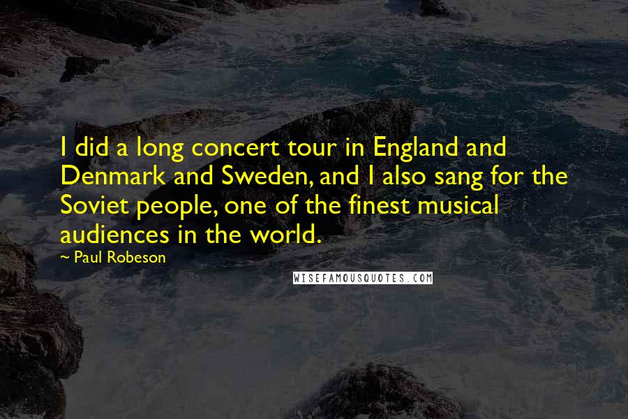 Paul Robeson Quotes: I did a long concert tour in England and Denmark and Sweden, and I also sang for the Soviet people, one of the finest musical audiences in the world.