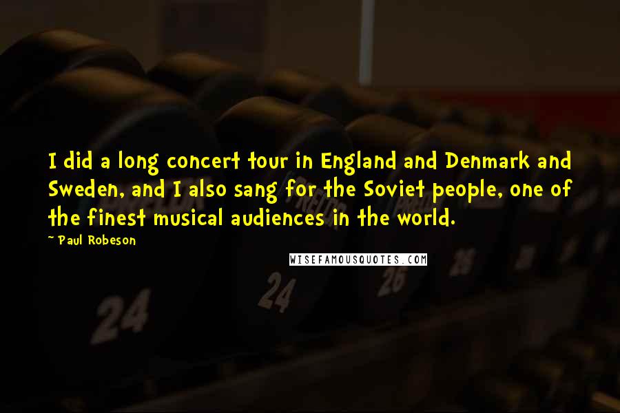 Paul Robeson Quotes: I did a long concert tour in England and Denmark and Sweden, and I also sang for the Soviet people, one of the finest musical audiences in the world.