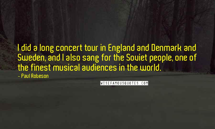 Paul Robeson Quotes: I did a long concert tour in England and Denmark and Sweden, and I also sang for the Soviet people, one of the finest musical audiences in the world.