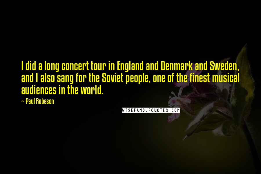 Paul Robeson Quotes: I did a long concert tour in England and Denmark and Sweden, and I also sang for the Soviet people, one of the finest musical audiences in the world.