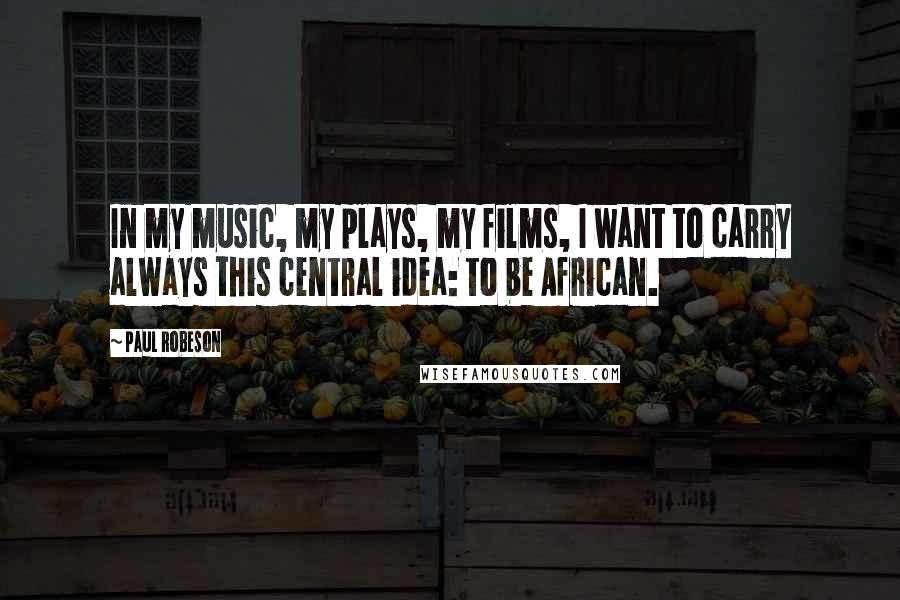 Paul Robeson Quotes: In my music, my plays, my films, I want to carry always this central idea: to be African.