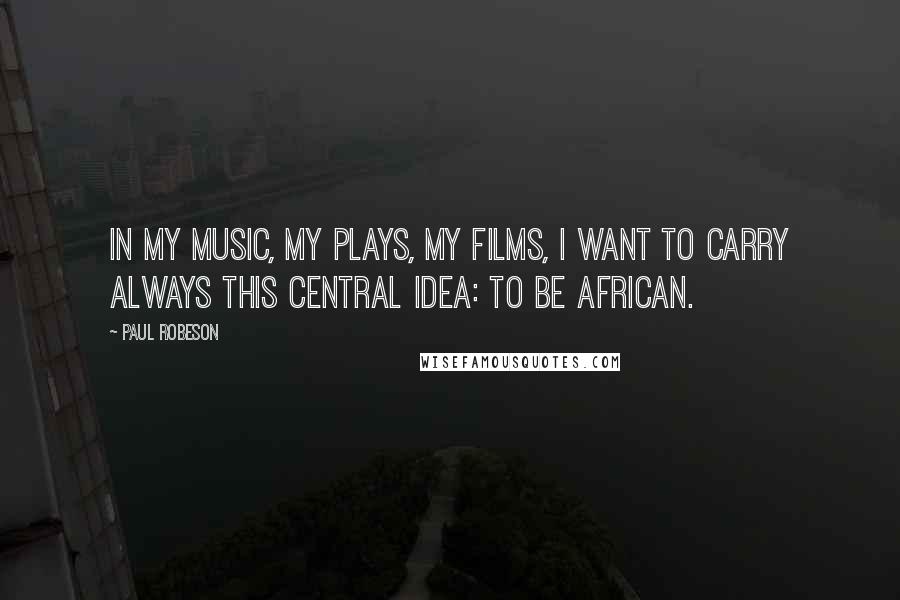 Paul Robeson Quotes: In my music, my plays, my films, I want to carry always this central idea: to be African.