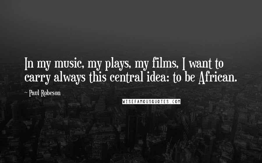 Paul Robeson Quotes: In my music, my plays, my films, I want to carry always this central idea: to be African.