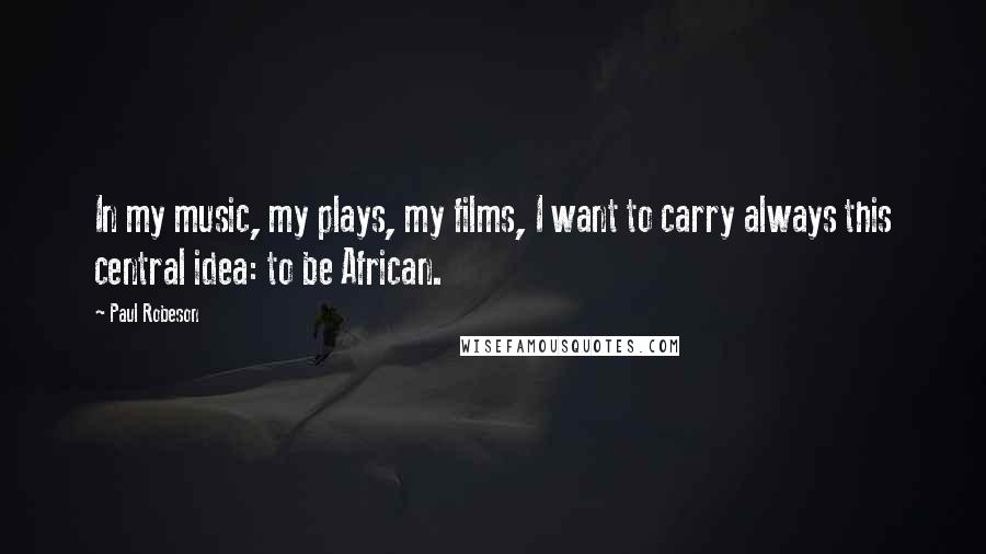 Paul Robeson Quotes: In my music, my plays, my films, I want to carry always this central idea: to be African.