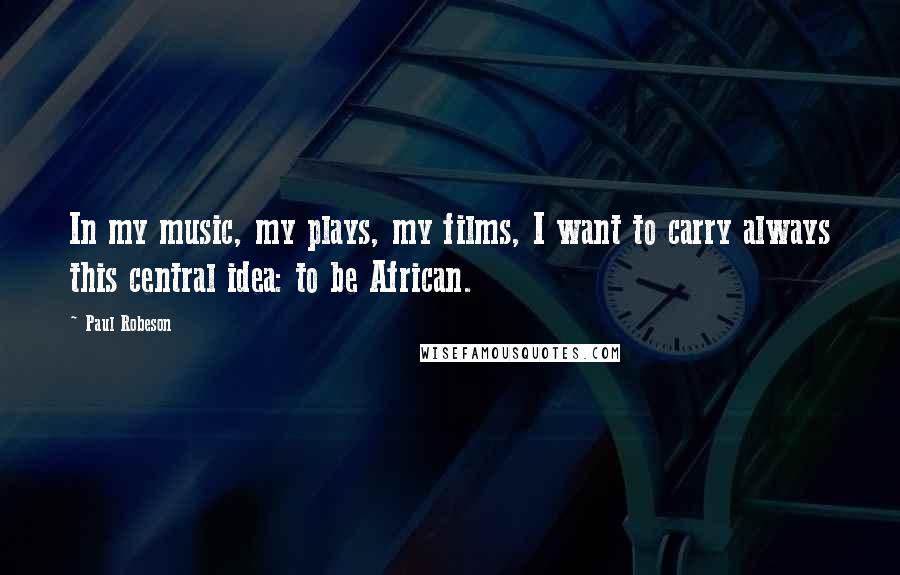 Paul Robeson Quotes: In my music, my plays, my films, I want to carry always this central idea: to be African.