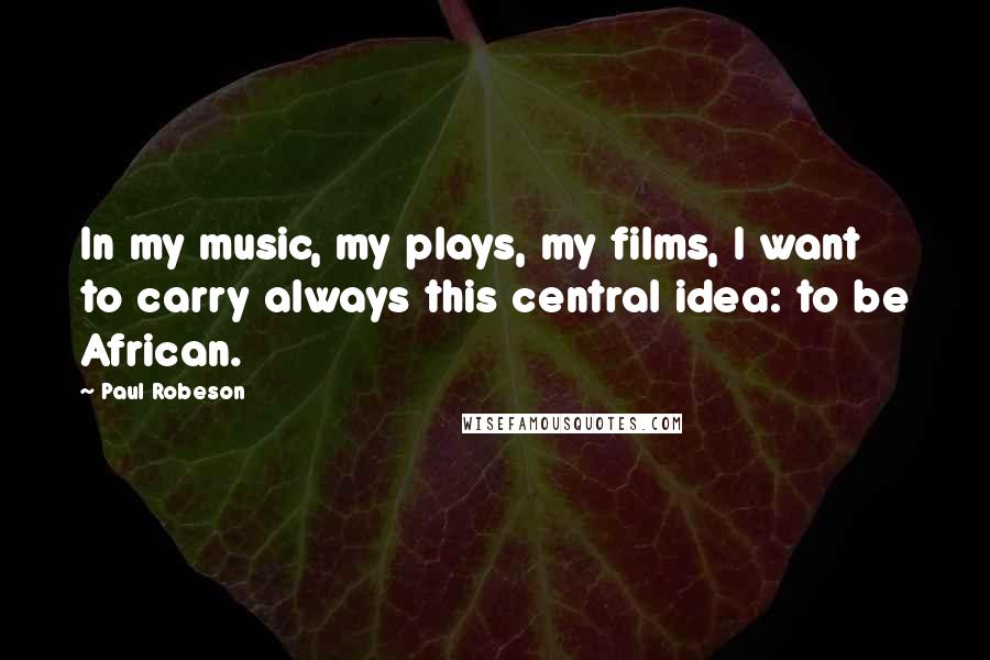 Paul Robeson Quotes: In my music, my plays, my films, I want to carry always this central idea: to be African.