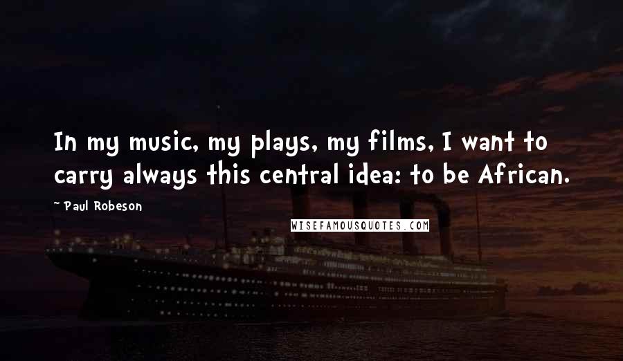 Paul Robeson Quotes: In my music, my plays, my films, I want to carry always this central idea: to be African.