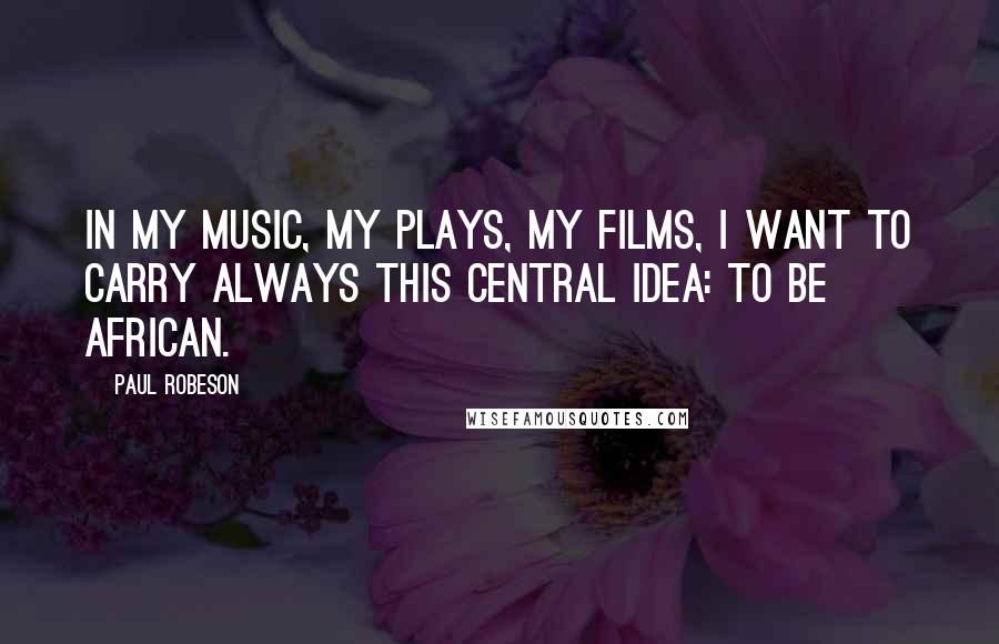 Paul Robeson Quotes: In my music, my plays, my films, I want to carry always this central idea: to be African.