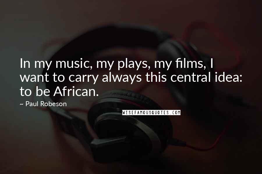 Paul Robeson Quotes: In my music, my plays, my films, I want to carry always this central idea: to be African.