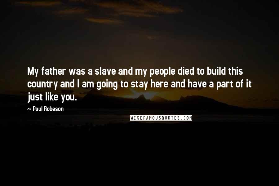 Paul Robeson Quotes: My father was a slave and my people died to build this country and I am going to stay here and have a part of it just like you.