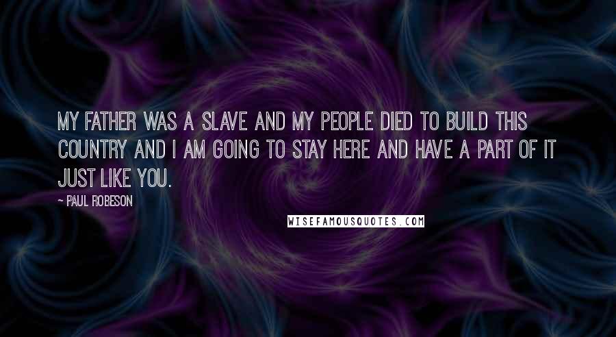 Paul Robeson Quotes: My father was a slave and my people died to build this country and I am going to stay here and have a part of it just like you.