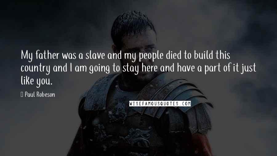 Paul Robeson Quotes: My father was a slave and my people died to build this country and I am going to stay here and have a part of it just like you.