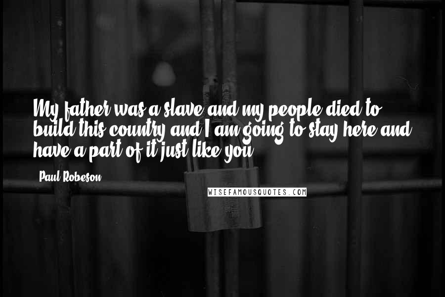 Paul Robeson Quotes: My father was a slave and my people died to build this country and I am going to stay here and have a part of it just like you.