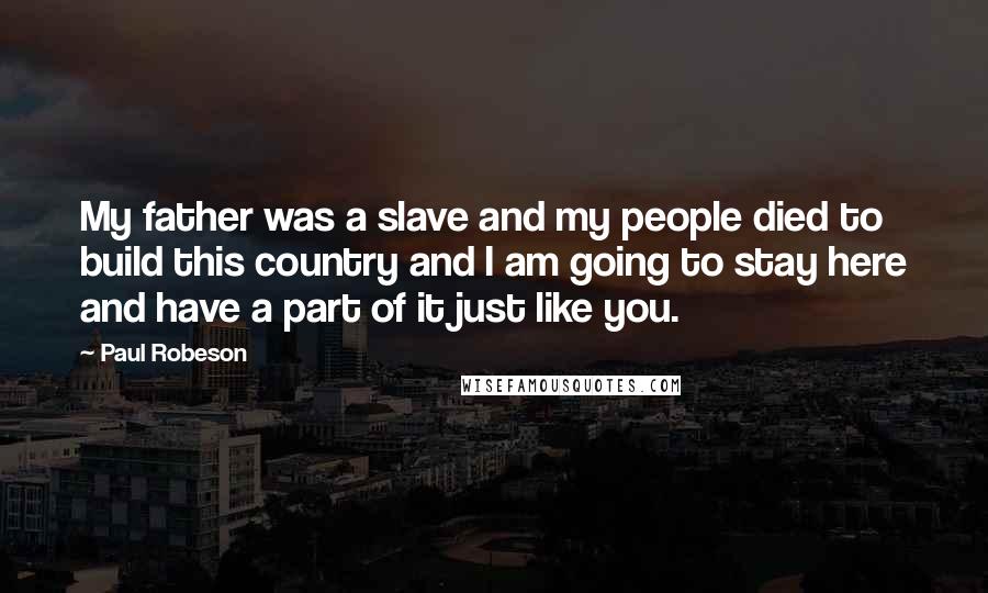 Paul Robeson Quotes: My father was a slave and my people died to build this country and I am going to stay here and have a part of it just like you.