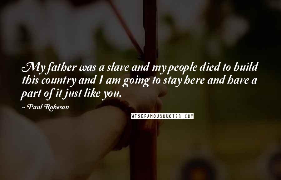 Paul Robeson Quotes: My father was a slave and my people died to build this country and I am going to stay here and have a part of it just like you.