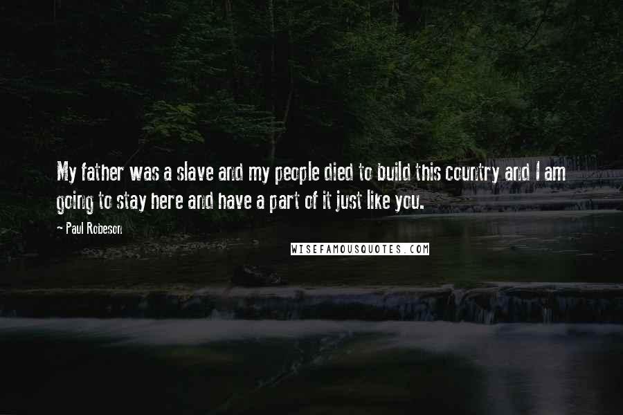 Paul Robeson Quotes: My father was a slave and my people died to build this country and I am going to stay here and have a part of it just like you.