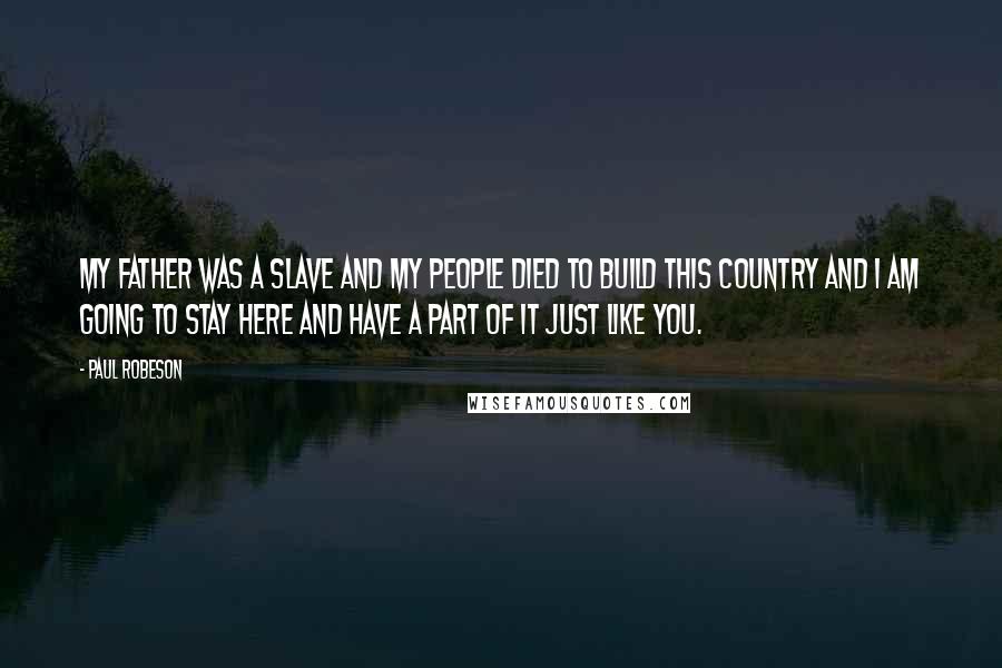 Paul Robeson Quotes: My father was a slave and my people died to build this country and I am going to stay here and have a part of it just like you.