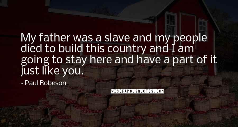 Paul Robeson Quotes: My father was a slave and my people died to build this country and I am going to stay here and have a part of it just like you.