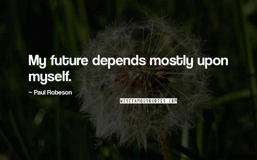 Paul Robeson Quotes: My future depends mostly upon myself.