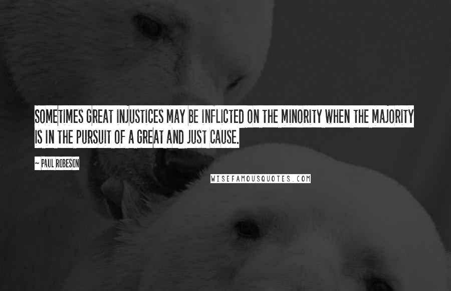 Paul Robeson Quotes: Sometimes great injustices may be inflicted on the minority when the majority is in the pursuit of a great and just cause.