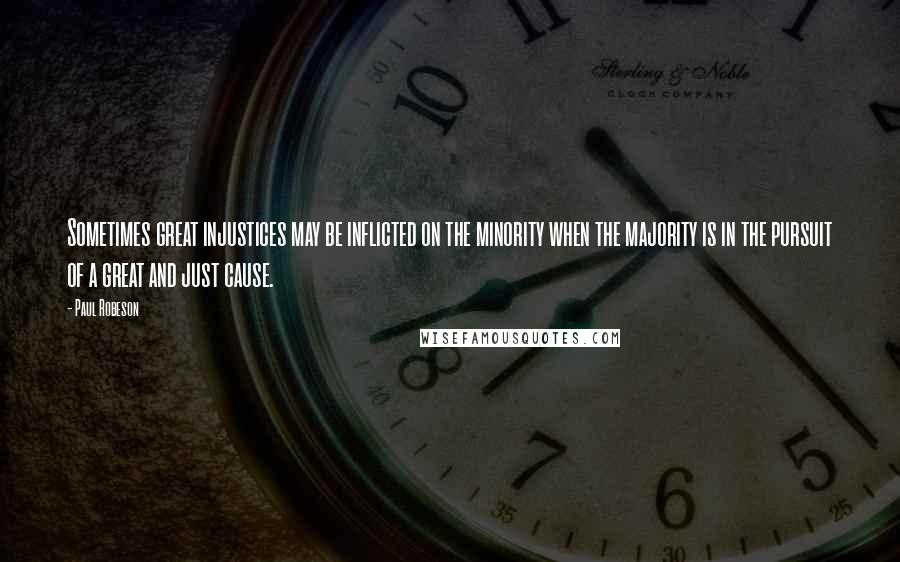 Paul Robeson Quotes: Sometimes great injustices may be inflicted on the minority when the majority is in the pursuit of a great and just cause.