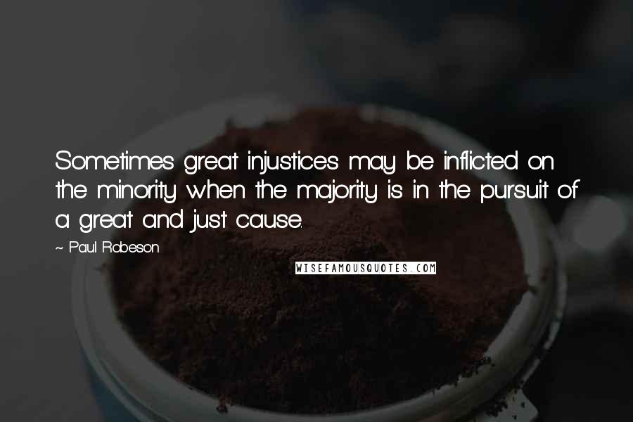 Paul Robeson Quotes: Sometimes great injustices may be inflicted on the minority when the majority is in the pursuit of a great and just cause.