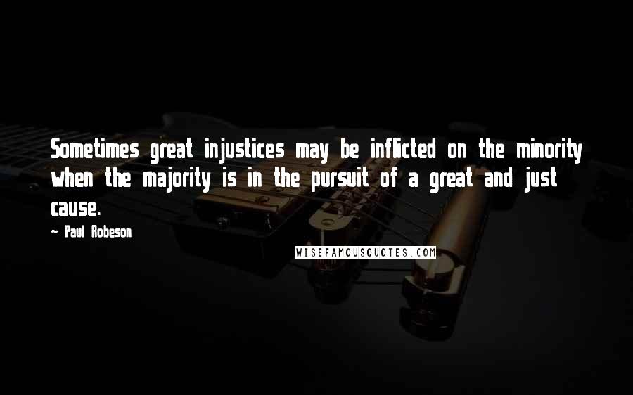 Paul Robeson Quotes: Sometimes great injustices may be inflicted on the minority when the majority is in the pursuit of a great and just cause.