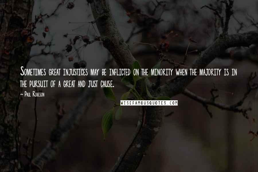 Paul Robeson Quotes: Sometimes great injustices may be inflicted on the minority when the majority is in the pursuit of a great and just cause.