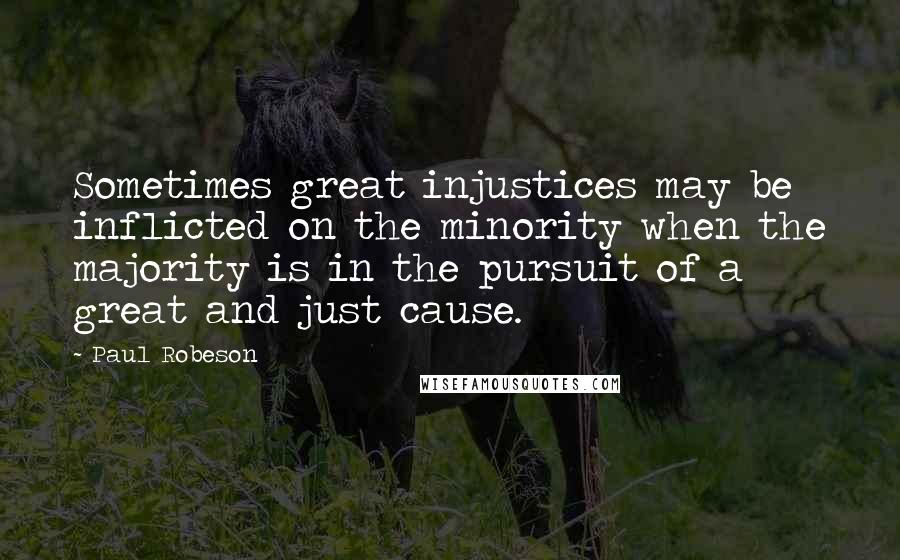 Paul Robeson Quotes: Sometimes great injustices may be inflicted on the minority when the majority is in the pursuit of a great and just cause.