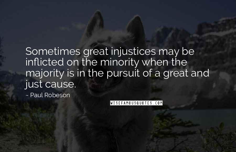 Paul Robeson Quotes: Sometimes great injustices may be inflicted on the minority when the majority is in the pursuit of a great and just cause.