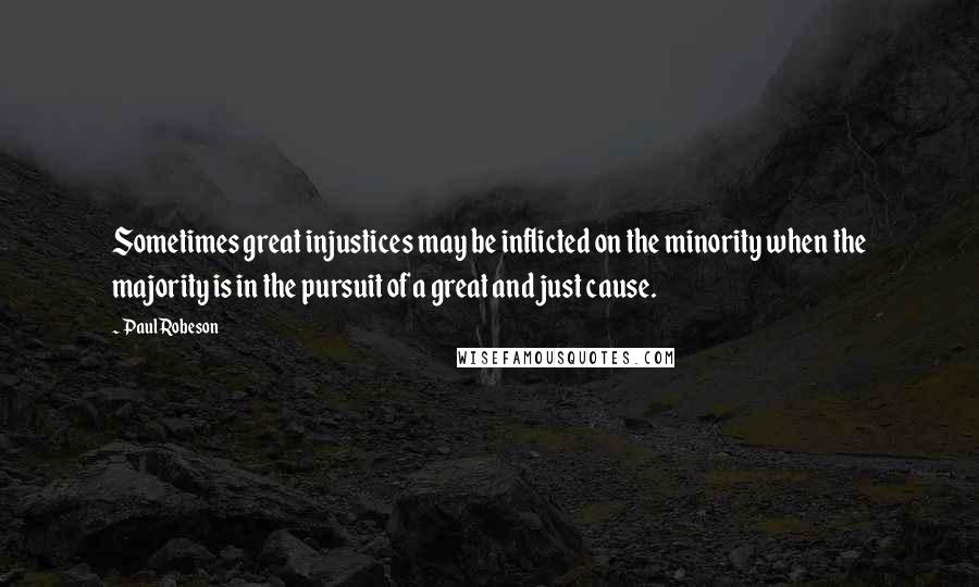 Paul Robeson Quotes: Sometimes great injustices may be inflicted on the minority when the majority is in the pursuit of a great and just cause.