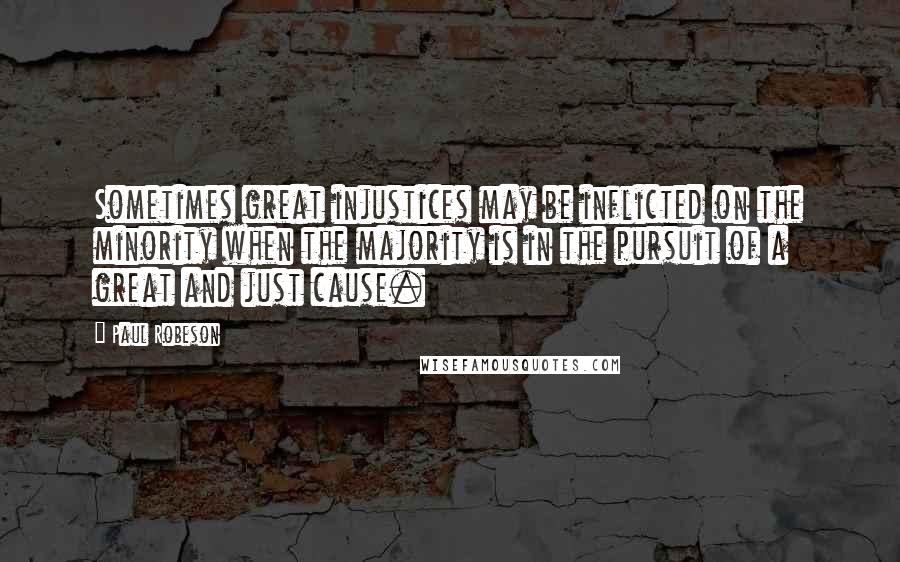 Paul Robeson Quotes: Sometimes great injustices may be inflicted on the minority when the majority is in the pursuit of a great and just cause.