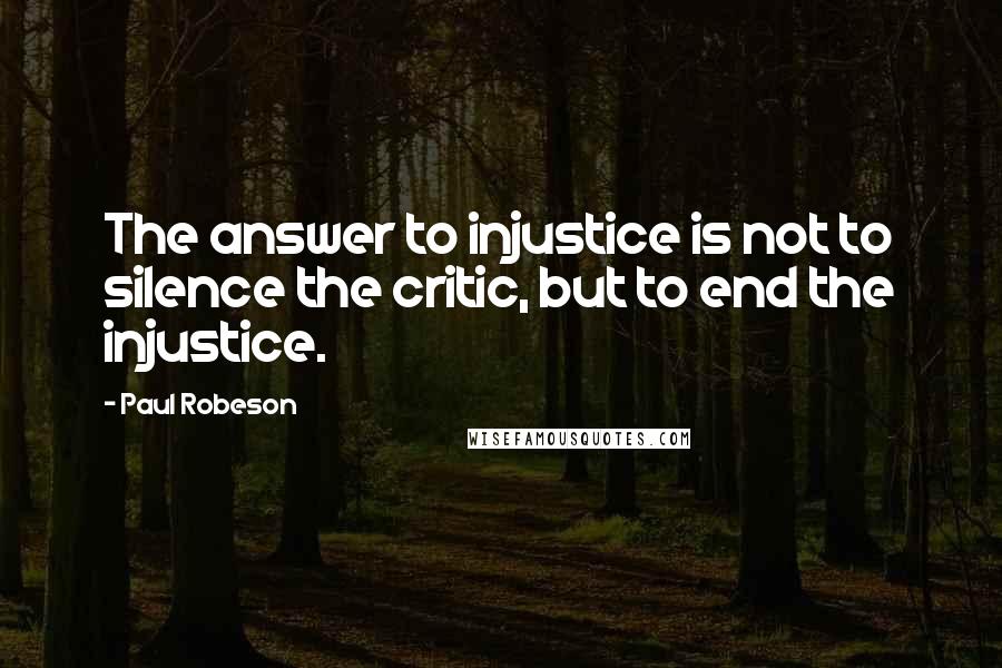 Paul Robeson Quotes: The answer to injustice is not to silence the critic, but to end the injustice.