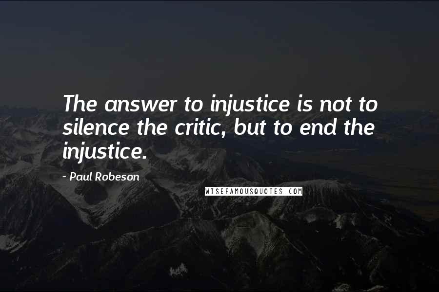 Paul Robeson Quotes: The answer to injustice is not to silence the critic, but to end the injustice.